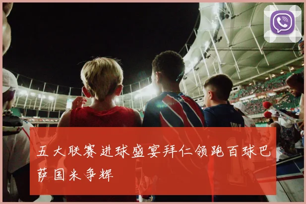 五大联赛进球盛宴拜仁领跑百球巴萨国米争辉