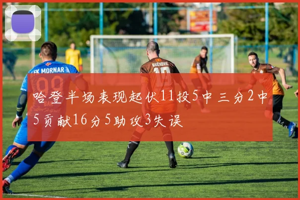 哈登半场表现起伏11投5中三分2中5贡献16分5助攻3失误