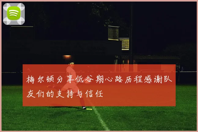 梅尔顿分享低谷期心路历程感谢队友们的支持与信任