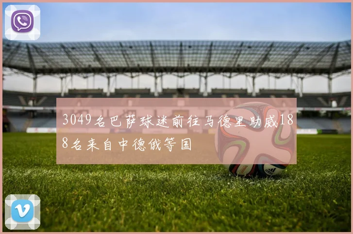 3049名巴萨球迷前往马德里助威188名来自中德俄等国