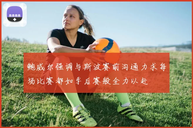 鲍威尔强调与斯波赛前沟通力求每场比赛都如季后赛般全力以赴