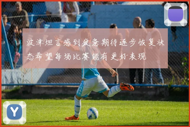 波津坦言感到疲惫期待逐步恢复状态希望每场比赛能有更好表现