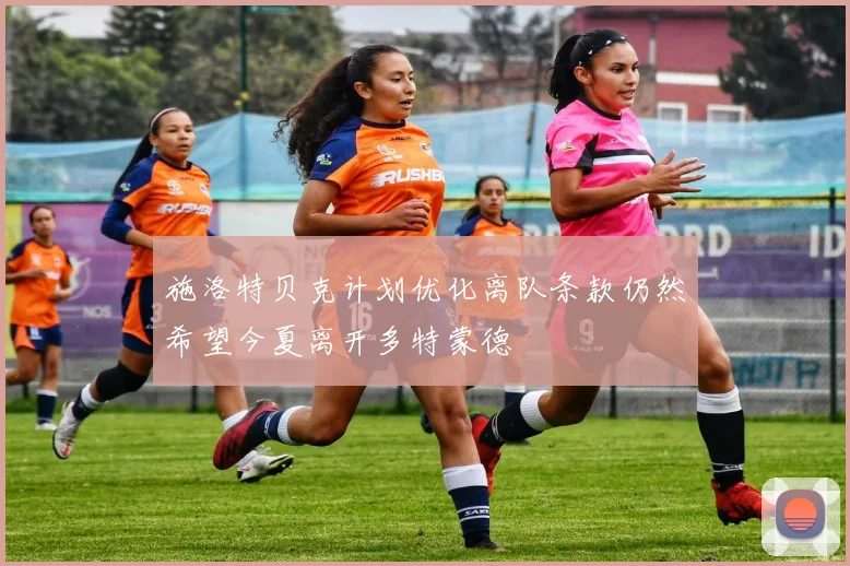 施洛特贝克计划优化离队条款仍然希望今夏离开多特蒙德