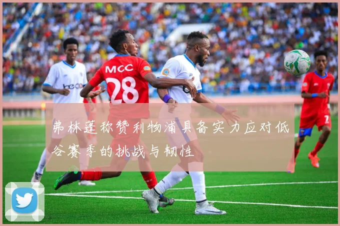 弗林蓬称赞利物浦具备实力应对低谷赛季的挑战与韧性