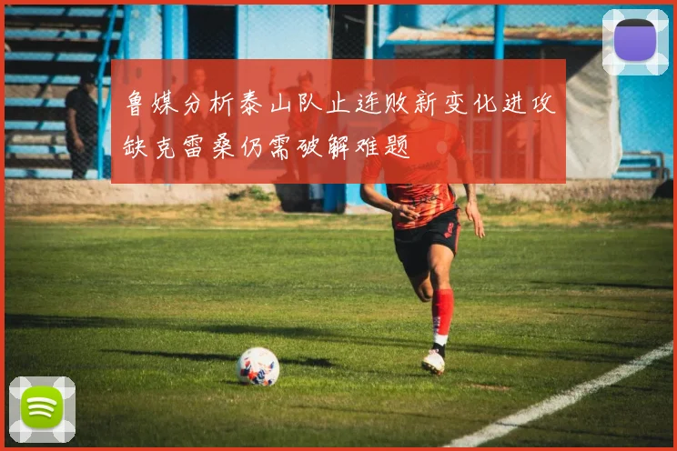 鲁媒分析泰山队止连败新变化进攻缺克雷桑仍需破解难题