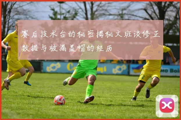 赛后技术台的秘密揭秘文班谈修正数据与被漏盖帽的经历