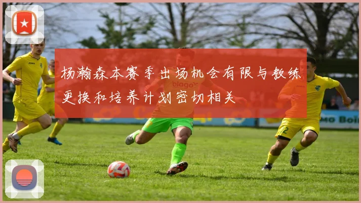 杨瀚森本赛季出场机会有限与教练更换和培养计划密切相关