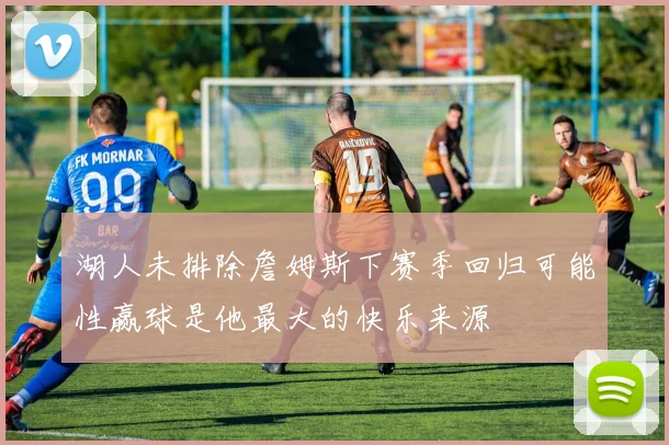 湖人未排除詹姆斯下赛季回归可能性赢球是他最大的快乐来源