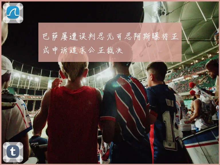 巴萨屡遭误判忍无可忍阿斯曝将正式申诉追求公正裁决