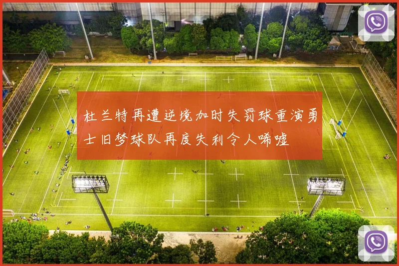 杜兰特再遭逆境加时失罚球重演勇士旧梦球队再度失利令人唏嘘