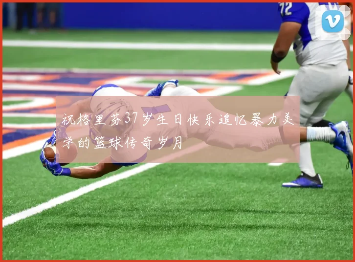祝格里芬37岁生日快乐追忆暴力美学的篮球传奇岁月